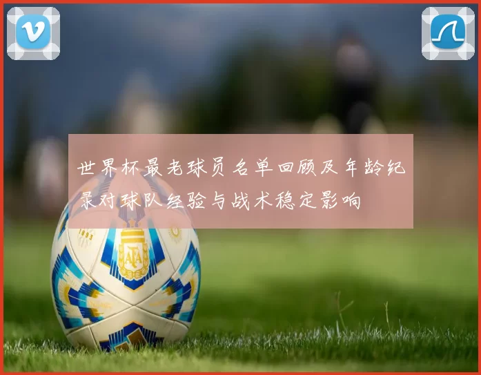 世界杯最老球员名单回顾及年龄纪录对球队经验与战术稳定影响