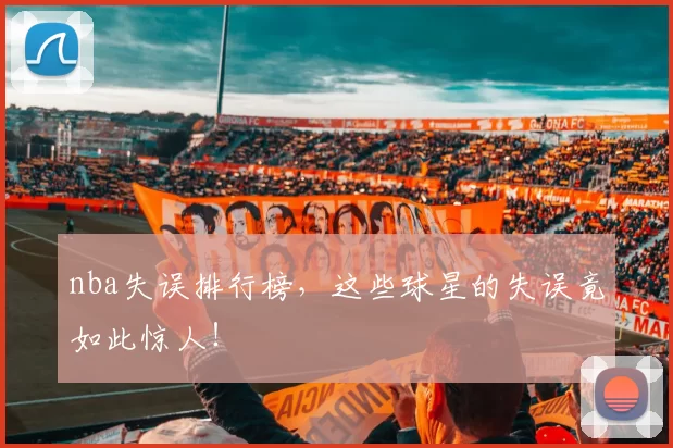 nba失误排行榜，这些球星的失误竟如此惊人！