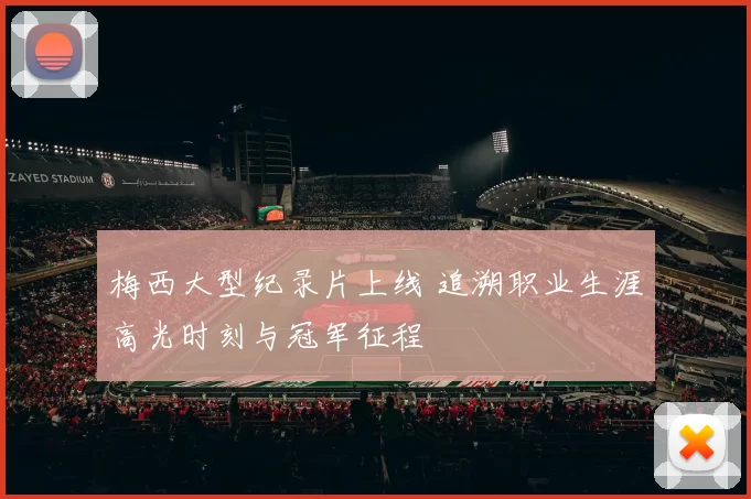 梅西大型纪录片上线 追溯职业生涯高光时刻与冠军征程