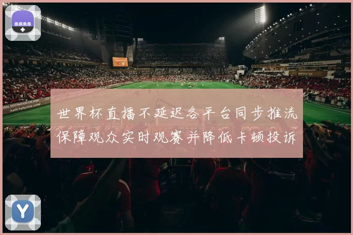 世界杯直播不延迟各平台同步推流保障观众实时观赛并降低卡顿投诉