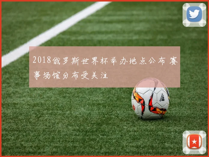 2018俄罗斯世界杯举办地点公布 赛事场馆分布受关注