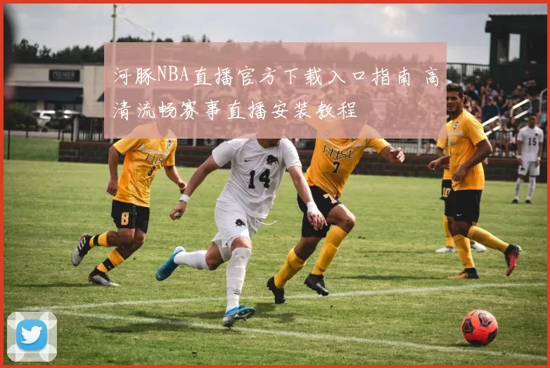 河豚NBA直播官方下载入口指南 高清流畅赛事直播安装教程