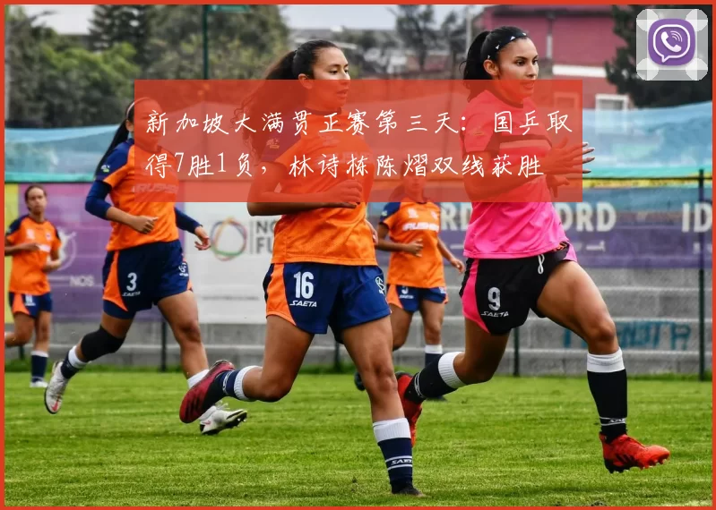 新加坡大满贯正赛第三天：国乒取得7胜1负，林诗栋陈熠双线获胜