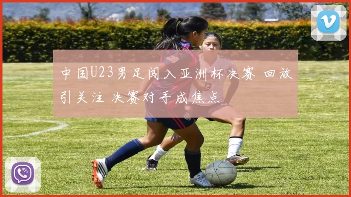 中国U23男足闯入亚洲杯决赛 回放引关注 决赛对手成焦点