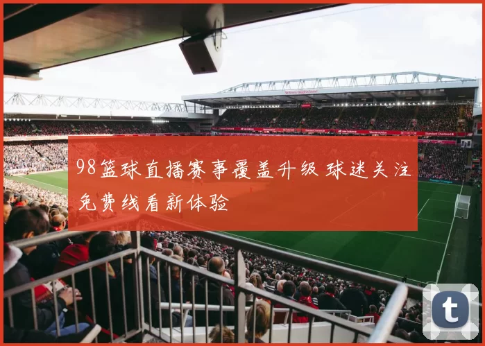 98篮球直播赛事覆盖升级 球迷关注免费线看新体验