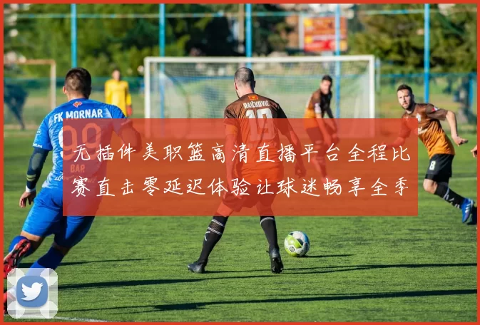 无插件美职篮高清直播平台全程比赛直击零延迟体验让球迷畅享全季