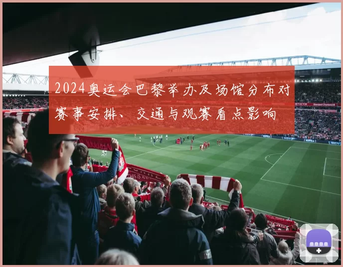 2024奥运会巴黎举办及场馆分布对赛事安排、交通与观赛看点影响