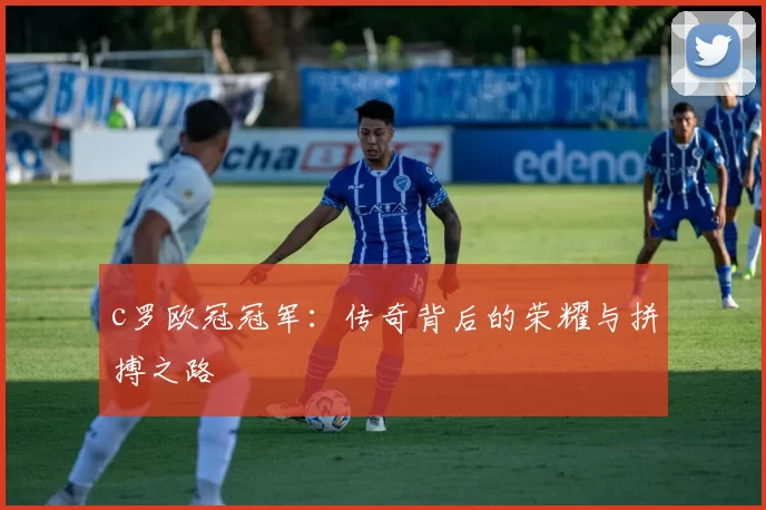 c罗欧冠冠军：传奇背后的荣耀与拼搏之路