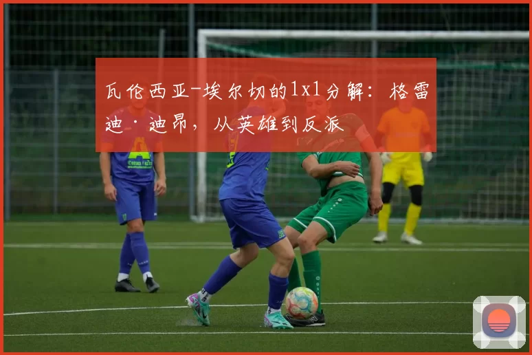 瓦伦西亚-埃尔切的1x1分解：格雷迪·迪昂，从英雄到反派