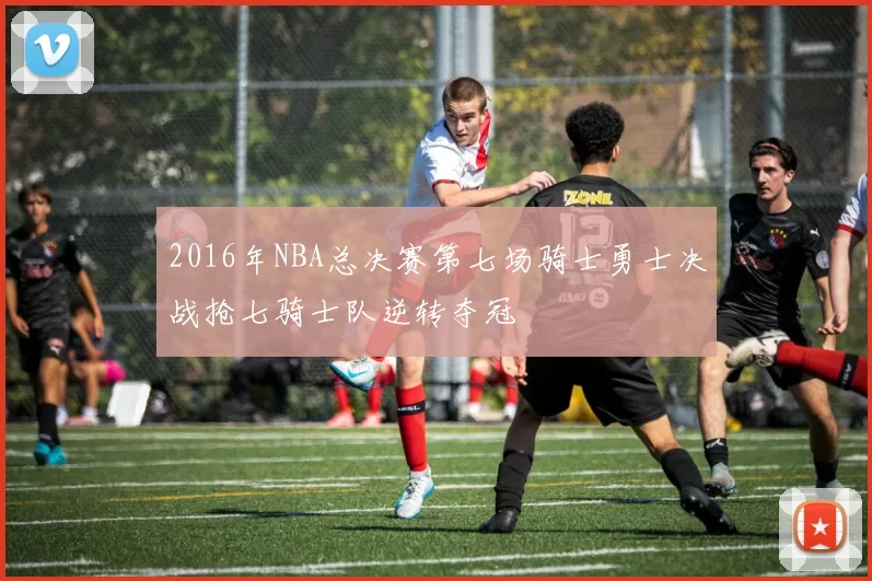 2016年NBA总决赛第七场骑士勇士决战抢七骑士队逆转夺冠
