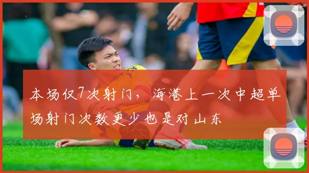 本场仅7次射门，海港上一次中超单场射门次数更少也是对山东