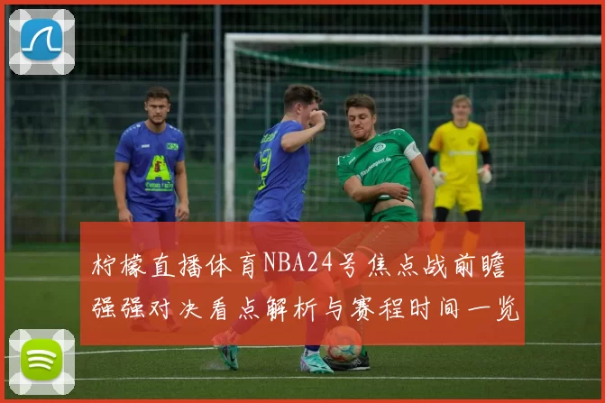 柠檬直播体育NBA24号焦点战前瞻 强强对决看点解析与赛程时间一览