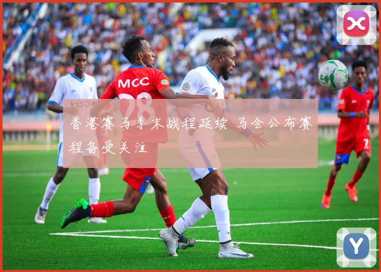 香港赛马季末战程延续 马会公布赛程备受关注