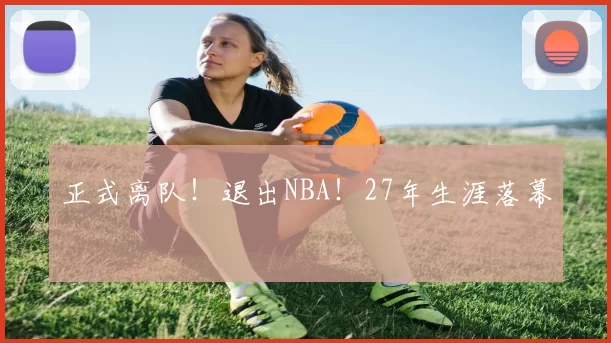 正式离队！退出NBA！27年生涯落幕