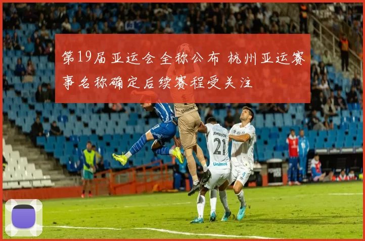 第19届亚运会全称公布 杭州亚运赛事名称确定后续赛程受关注