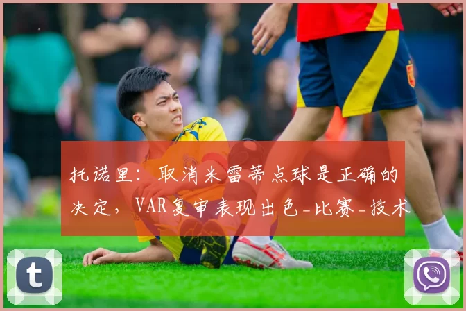 托诺里：取消米雷蒂点球是正确的决定，VAR复审表现出色_比赛_技术_裁判