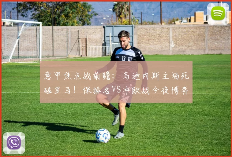 意甲焦点战前瞻：乌迪内斯主场死磕罗马！保排名VS冲欧战今夜博弈_进攻_客场_欧冠