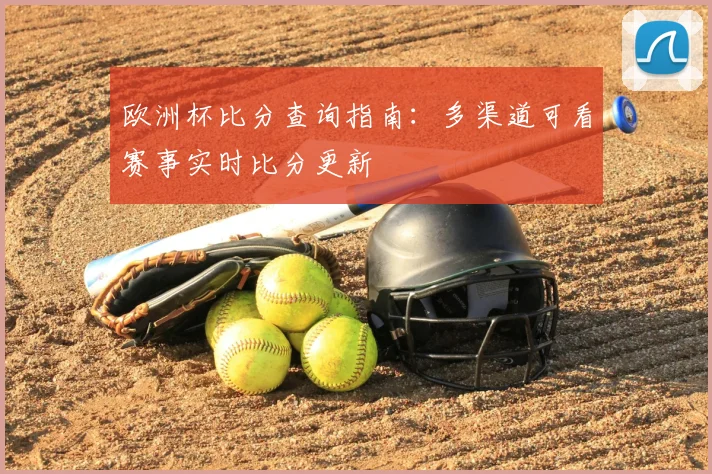欧洲杯比分查询指南:多渠道可看赛事实时比分更新