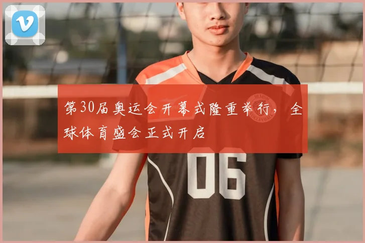 第30届奥运会开幕式隆重举行，全球体育盛会正式开启