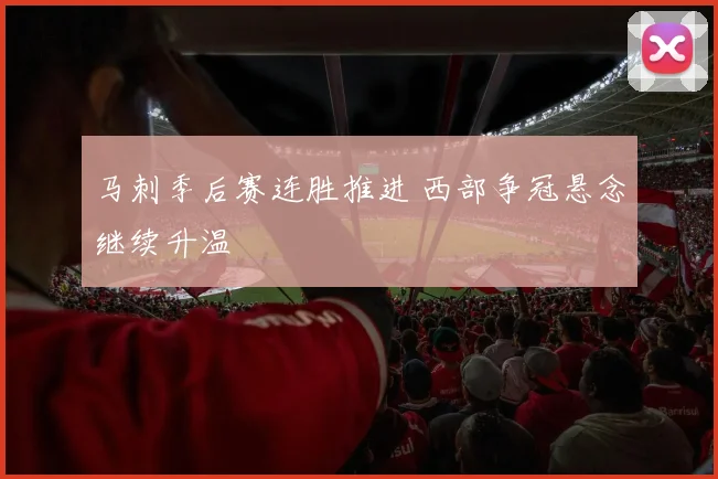 马刺季后赛连胜推进 西部争冠悬念继续升温