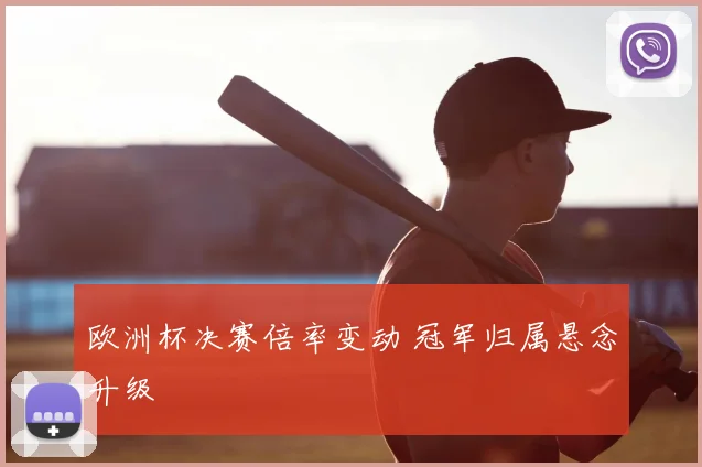 欧洲杯决赛倍率变动 冠军归属悬念升级