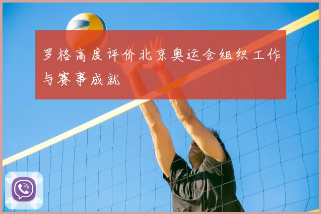 罗格高度评价北京奥运会组织工作与赛事成就