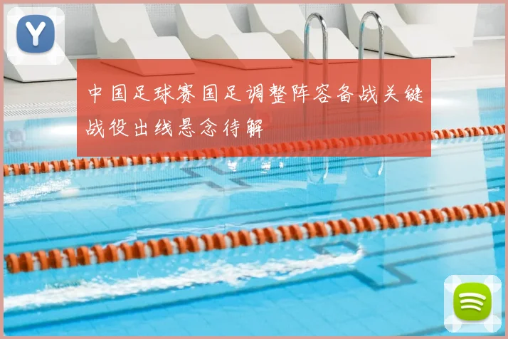 中国足球赛国足调整阵容备战关键战役出线悬念待解