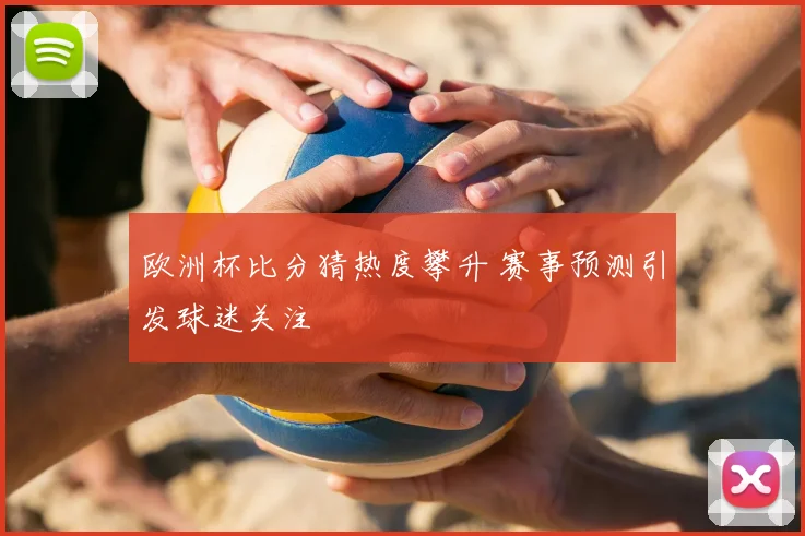 欧洲杯比分猜热度攀升 赛事预测引发球迷关注