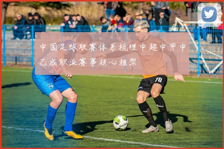 中国足球联赛体系梳理中超中甲中乙成职业赛事核心框架