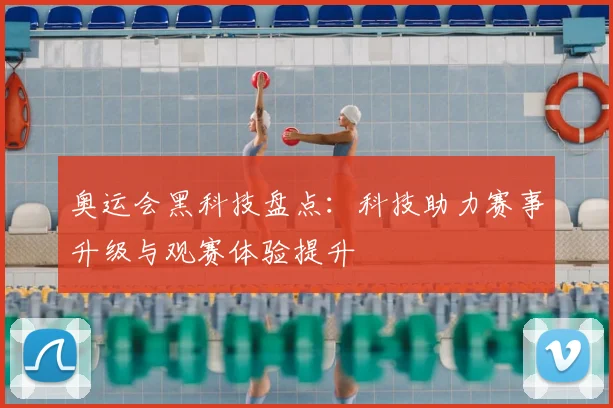 奥运会黑科技盘点：科技助力赛事升级与观赛体验提升
