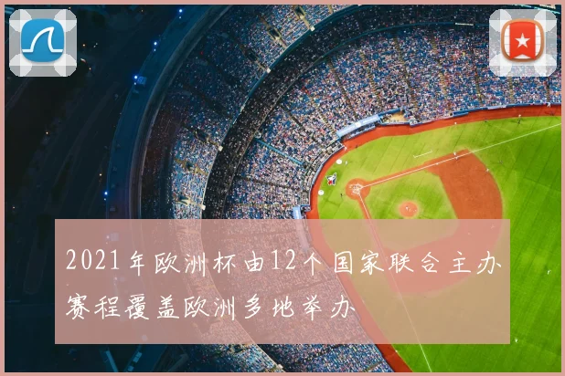 2021年欧洲杯由12个国家联合主办赛程覆盖欧洲多地举办