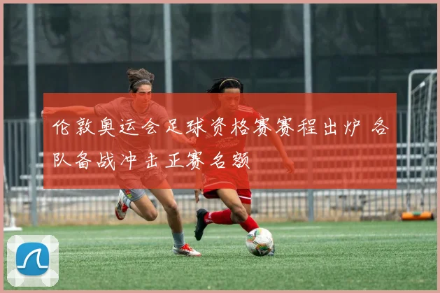 伦敦奥运会足球资格赛赛程出炉 各队备战冲击正赛名额