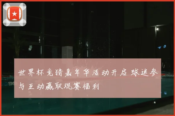 世界杯竞猜嘉年华活动开启 球迷参与互动赢取观赛福利