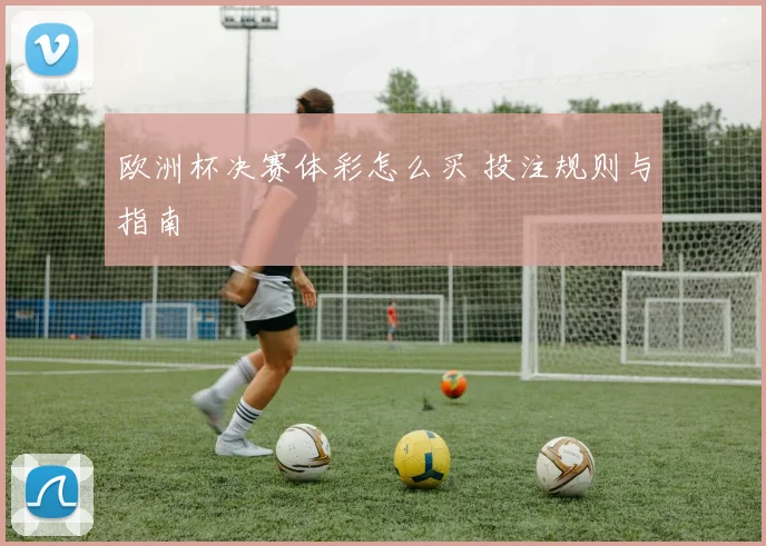欧洲杯决赛体彩怎么买 投注规则与指南