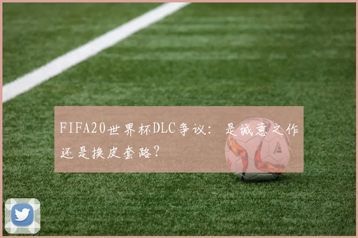 FIFA20世界杯DLC争议：是诚意之作还是换皮套路？