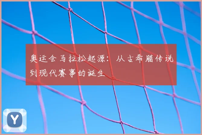 奥运会马拉松起源:从古希腊传说到现代赛事的诞生