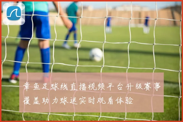 章鱼足球线直播视频平台升级赛事覆盖助力球迷实时观看体验
