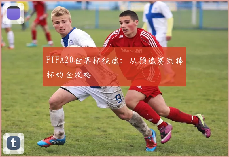 FIFA20世界杯征途:从预选赛到捧杯的全攻略