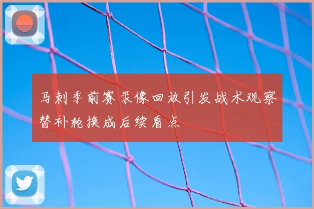 马刺季前赛录像回放引发战术观察替补轮换成后续看点